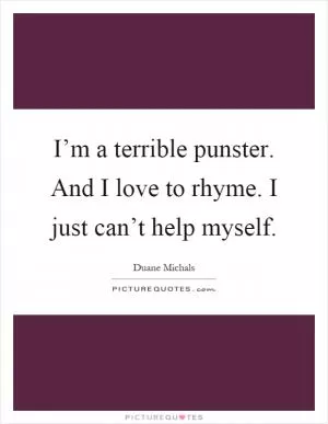 I’m a terrible punster. And I love to rhyme. I just can’t help myself Picture Quote #1