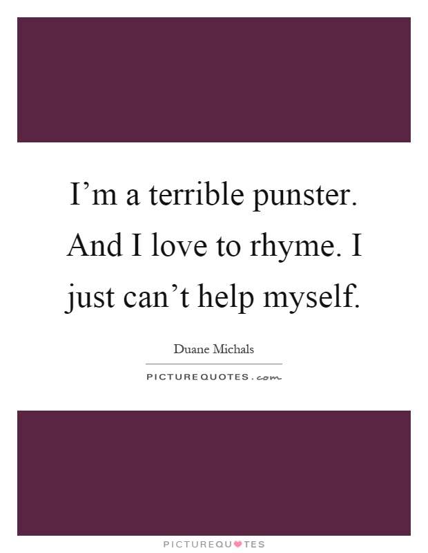 I'm a terrible punster. And I love to rhyme. I just can't help myself Picture Quote #1