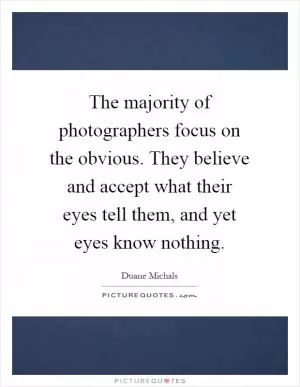 The majority of photographers focus on the obvious. They believe and accept what their eyes tell them, and yet eyes know nothing Picture Quote #1