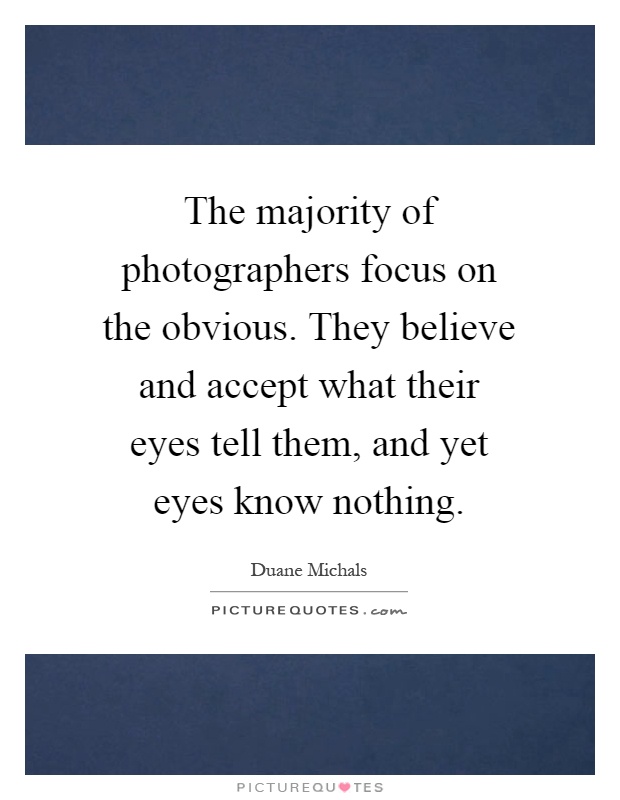 The majority of photographers focus on the obvious. They believe and accept what their eyes tell them, and yet eyes know nothing Picture Quote #1