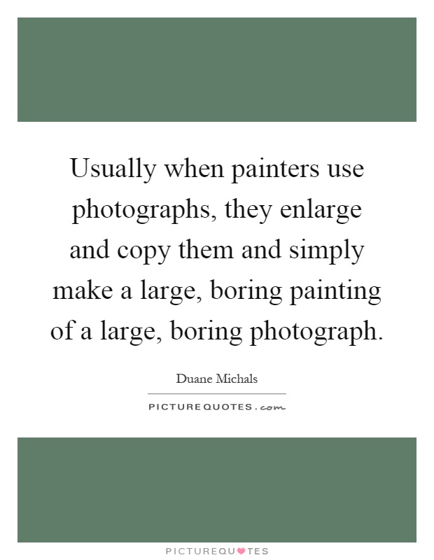 Usually when painters use photographs, they enlarge and copy them and simply make a large, boring painting of a large, boring photograph Picture Quote #1