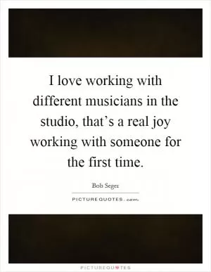 I love working with different musicians in the studio, that’s a real joy working with someone for the first time Picture Quote #1