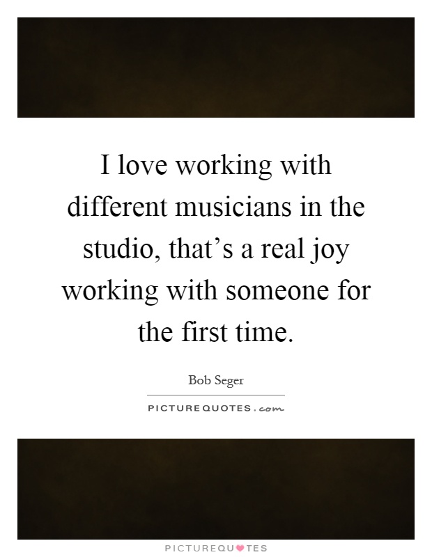 I love working with different musicians in the studio, that's a real joy working with someone for the first time Picture Quote #1