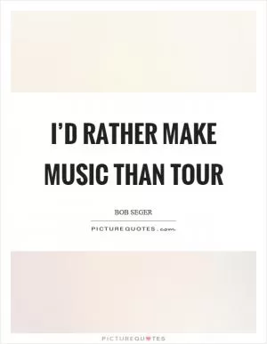I’d rather make music than tour Picture Quote #1