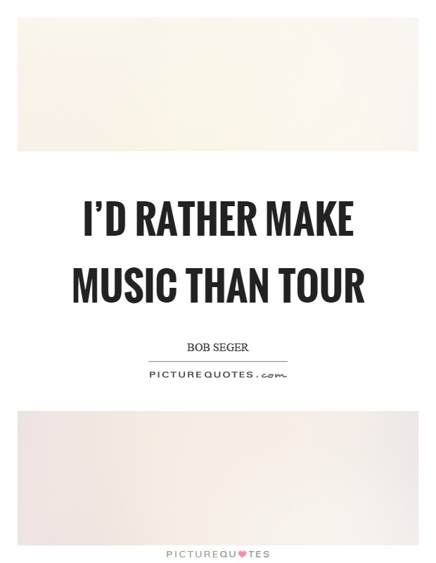 I'd rather make music than tour Picture Quote #1