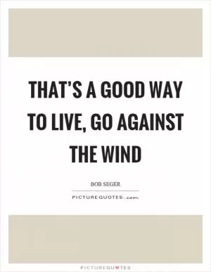 That’s a good way to live, go against the wind Picture Quote #1