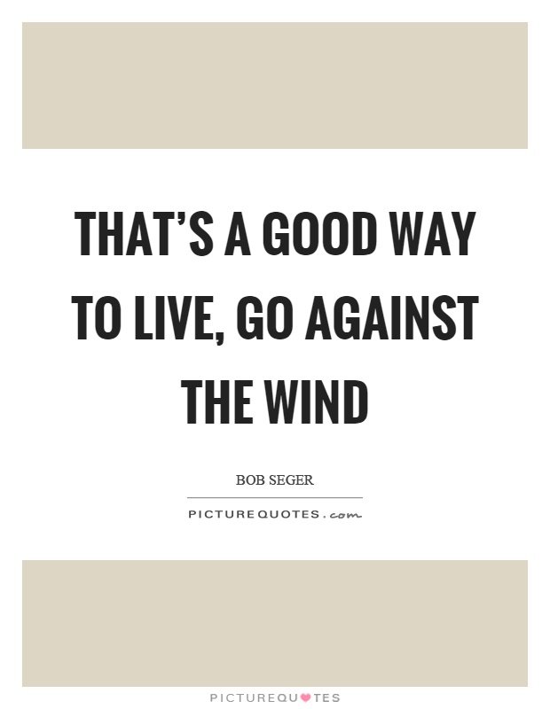 That's a good way to live, go against the wind Picture Quote #1