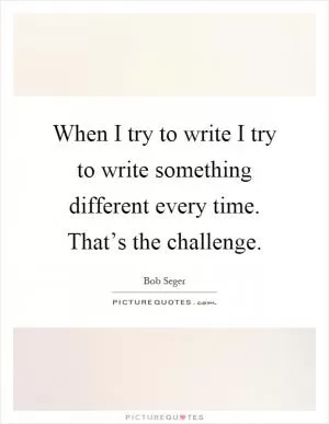 When I try to write I try to write something different every time. That’s the challenge Picture Quote #1