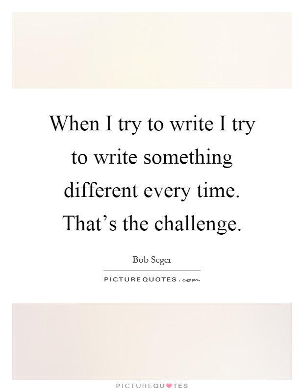 When I try to write I try to write something different every time. That's the challenge Picture Quote #1