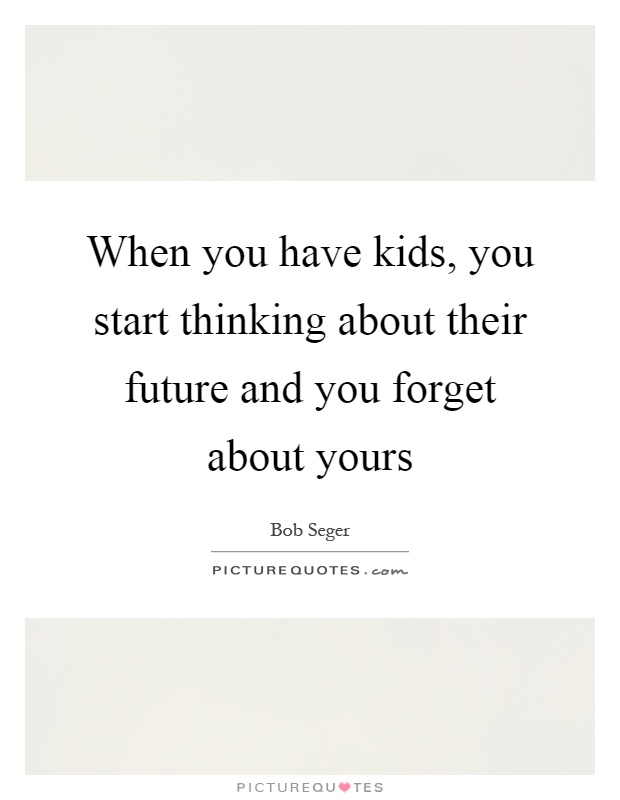 When you have kids, you start thinking about their future and you forget about yours Picture Quote #1