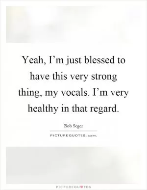 Yeah, I’m just blessed to have this very strong thing, my vocals. I’m very healthy in that regard Picture Quote #1