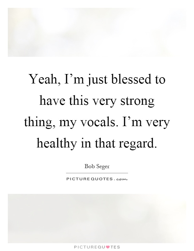 Yeah, I'm just blessed to have this very strong thing, my vocals. I'm very healthy in that regard Picture Quote #1