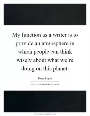 My function as a writer is to provide an atmosphere in which people can think wisely about what we’re doing on this planet Picture Quote #1