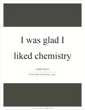I was glad I liked chemistry Picture Quote #1
