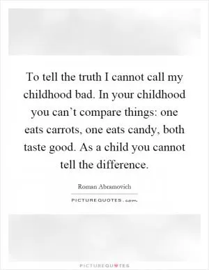 To tell the truth I cannot call my childhood bad. In your childhood you can’t compare things: one eats carrots, one eats candy, both taste good. As a child you cannot tell the difference Picture Quote #1