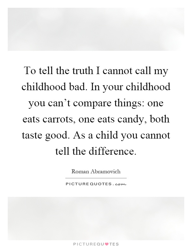To tell the truth I cannot call my childhood bad. In your childhood you can't compare things: one eats carrots, one eats candy, both taste good. As a child you cannot tell the difference Picture Quote #1