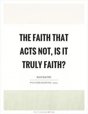 The faith that acts not, is it truly faith? Picture Quote #1