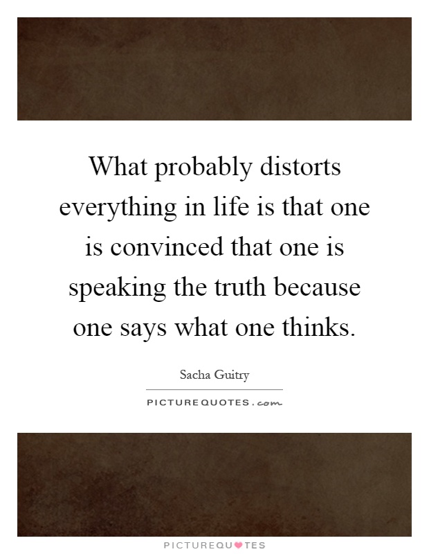 What probably distorts everything in life is that one is convinced that one is speaking the truth because one says what one thinks Picture Quote #1