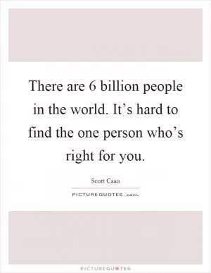 There are 6 billion people in the world. It’s hard to find the one person who’s right for you Picture Quote #1
