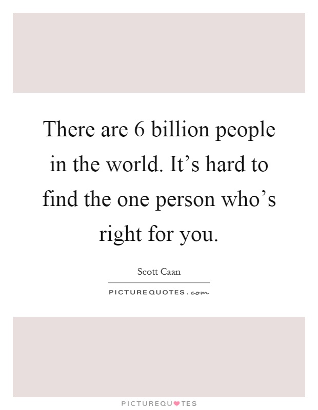 There are 6 billion people in the world. It's hard to find the one person who's right for you Picture Quote #1