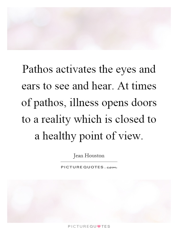 Pathos activates the eyes and ears to see and hear. At times of pathos, illness opens doors to a reality which is closed to a healthy point of view Picture Quote #1