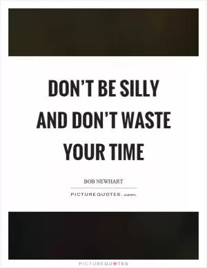 Don’t be silly and don’t waste your time Picture Quote #1