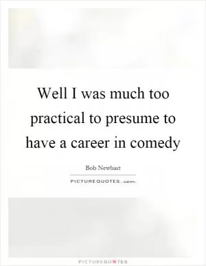 Well I was much too practical to presume to have a career in comedy Picture Quote #1