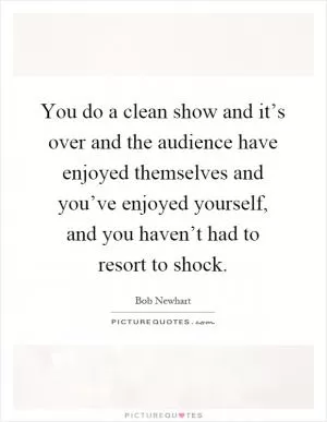 You do a clean show and it’s over and the audience have enjoyed themselves and you’ve enjoyed yourself, and you haven’t had to resort to shock Picture Quote #1