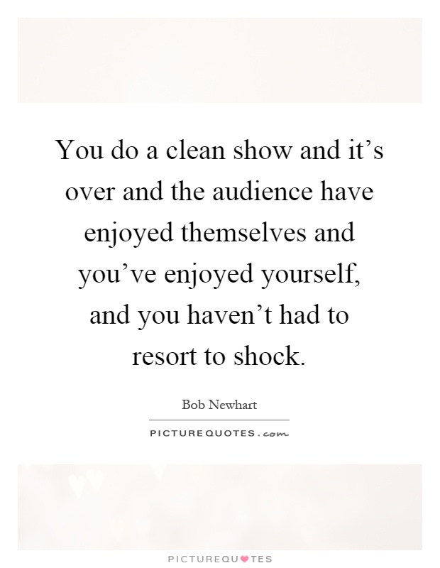 You do a clean show and it's over and the audience have enjoyed themselves and you've enjoyed yourself, and you haven't had to resort to shock Picture Quote #1