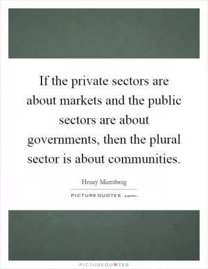 If the private sectors are about markets and the public sectors are about governments, then the plural sector is about communities Picture Quote #1