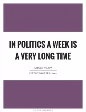 In politics a week is a very long time Picture Quote #1