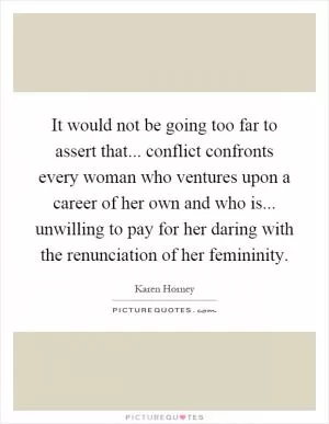 It would not be going too far to assert that... conflict confronts every woman who ventures upon a career of her own and who is... unwilling to pay for her daring with the renunciation of her femininity Picture Quote #1
