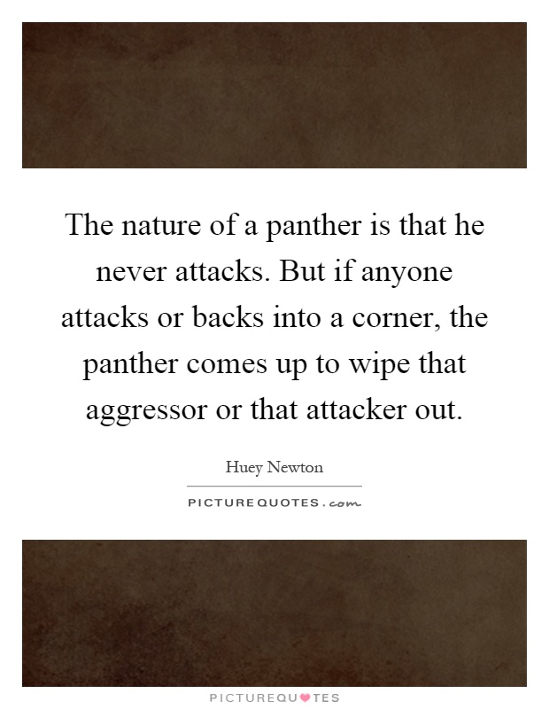 The nature of a panther is that he never attacks. But if anyone attacks or backs into a corner, the panther comes up to wipe that aggressor or that attacker out Picture Quote #1