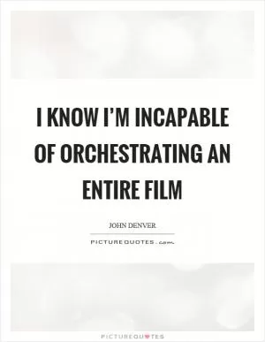 I know I’m incapable of orchestrating an entire film Picture Quote #1