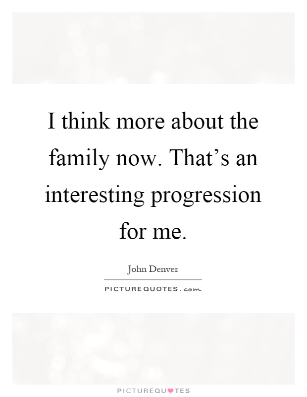 I think more about the family now. That's an interesting progression for me Picture Quote #1