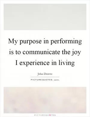 My purpose in performing is to communicate the joy I experience in living Picture Quote #1