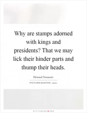 Why are stamps adorned with kings and presidents? That we may lick their hinder parts and thump their heads Picture Quote #1