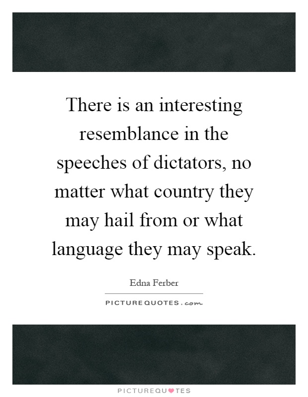 There is an interesting resemblance in the speeches of dictators, no matter what country they may hail from or what language they may speak Picture Quote #1