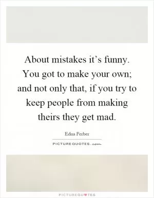 About mistakes it’s funny. You got to make your own; and not only that, if you try to keep people from making theirs they get mad Picture Quote #1