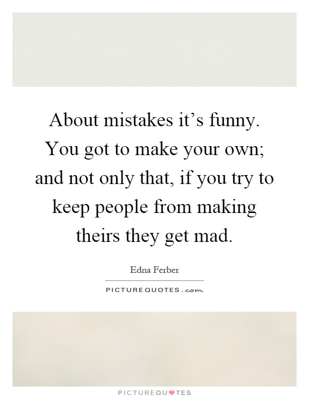About mistakes it's funny. You got to make your own; and not only that, if you try to keep people from making theirs they get mad Picture Quote #1