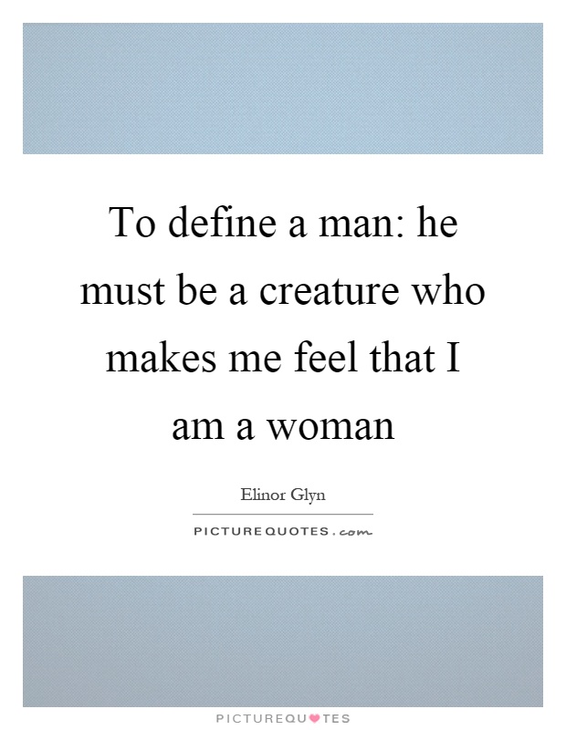 To define a man: he must be a creature who makes me feel that I am a woman Picture Quote #1