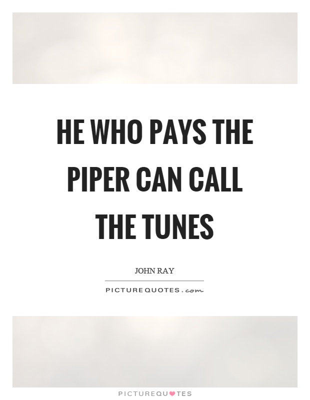 He who pays the piper can call the tunes Picture Quote #1