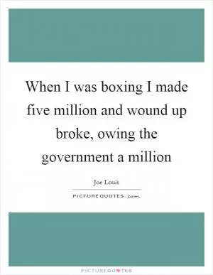 When I was boxing I made five million and wound up broke, owing the government a million Picture Quote #1