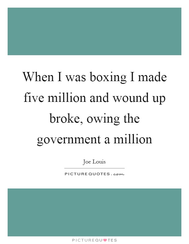 When I was boxing I made five million and wound up broke, owing the government a million Picture Quote #1