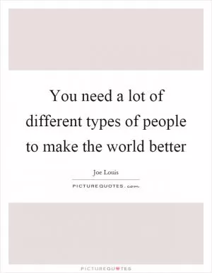 You need a lot of different types of people to make the world better Picture Quote #1