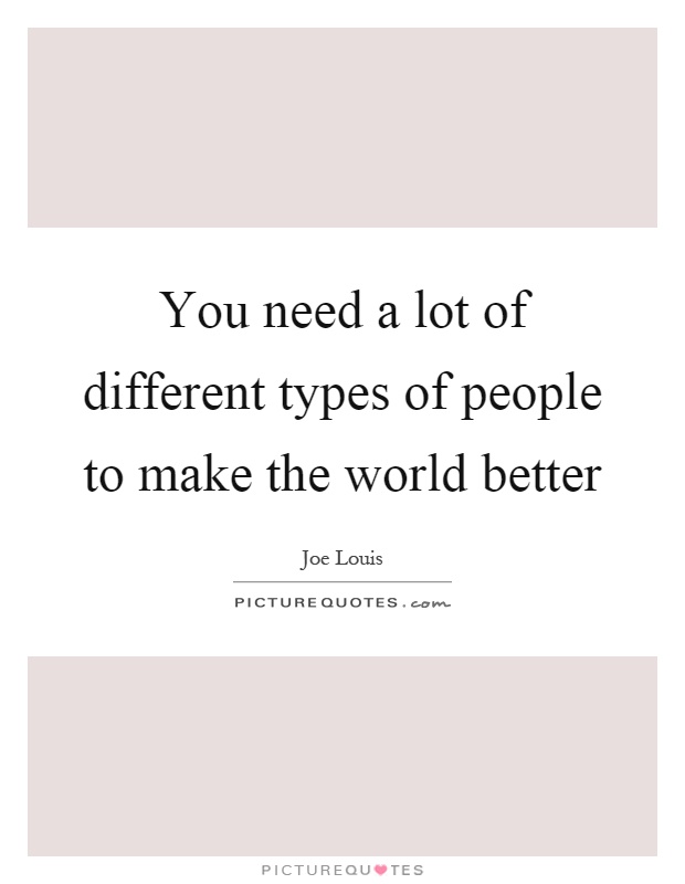 You need a lot of different types of people to make the world better Picture Quote #1