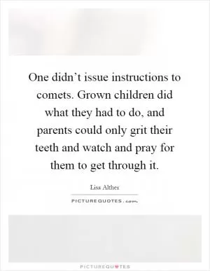 One didn’t issue instructions to comets. Grown children did what they had to do, and parents could only grit their teeth and watch and pray for them to get through it Picture Quote #1