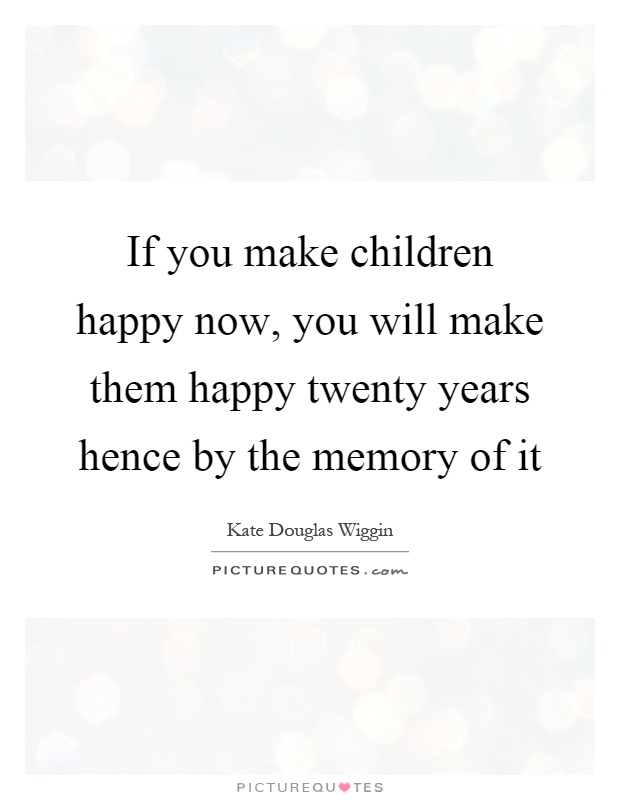 If you make children happy now, you will make them happy twenty years hence by the memory of it Picture Quote #1
