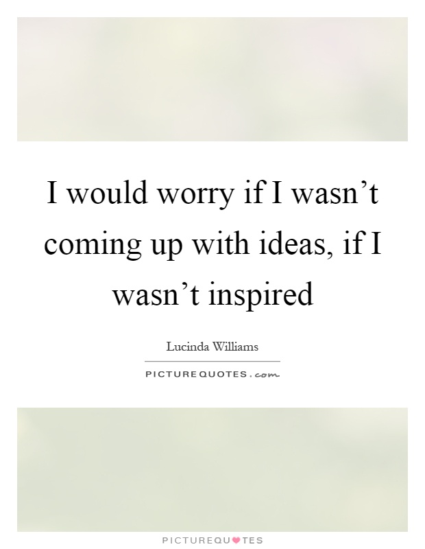 I would worry if I wasn't coming up with ideas, if I wasn't inspired Picture Quote #1