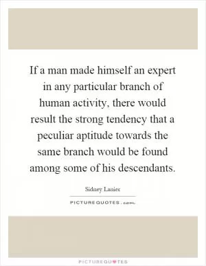 If a man made himself an expert in any particular branch of human activity, there would result the strong tendency that a peculiar aptitude towards the same branch would be found among some of his descendants Picture Quote #1